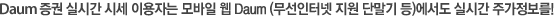 Daum 증권 실시간 시세 이용자는 모바일 웹 Daum(무선인터넷 지원 단말기 등)에서도 실시간 주가정보를!